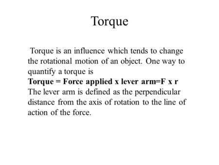 Torque Torque is an influence which tends to change the rotational motion of an object. One way to quantify a torque is Torque = Force applied x lever.