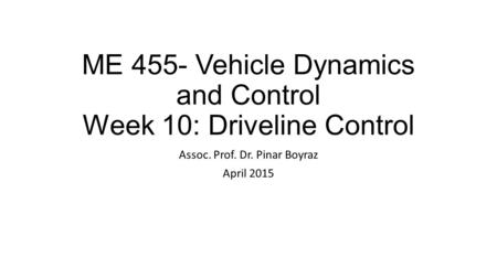 ME 455- Vehicle Dynamics and Control Week 10: Driveline Control Assoc. Prof. Dr. Pinar Boyraz April 2015.