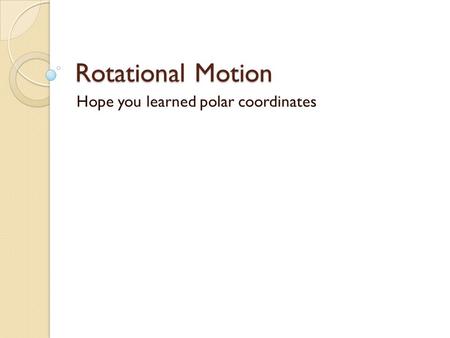 Rotational Motion Hope you learned polar coordinates.