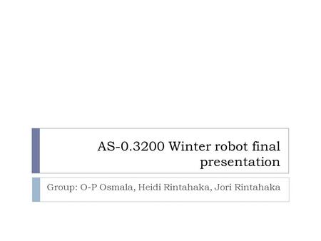 AS-0.3200 Winter robot final presentation Group: O-P Osmala, Heidi Rintahaka, Jori Rintahaka.