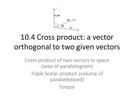 10.4 Cross product: a vector orthogonal to two given vectors Cross product of two vectors in space (area of parallelogram) Triple Scalar product (volume.