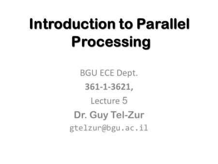 Introduction to Parallel Processing BGU ECE Dept. 361-1-3621, Lecture 5 Dr. Guy Tel-Zur