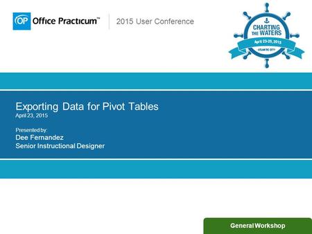 2015 User Conference Exporting Data for Pivot Tables April 23, 2015 Presented by: Dee Fernandez Senior Instructional Designer General Workshop.