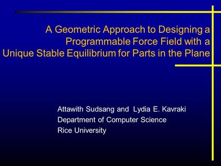 A Geometric Approach to Designing a Programmable Force Field with a Unique Stable Equilibrium for Parts in the Plane Attawith Sudsang and Lydia E. Kavraki.