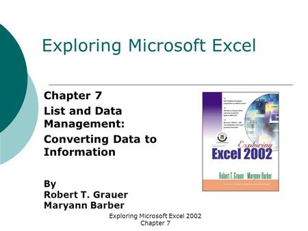 Exploring Microsoft Excel 2002 Chapter 7 Chapter 7 List and Data Management: Converting Data to Information By Robert T. Grauer Maryann Barber Exploring.