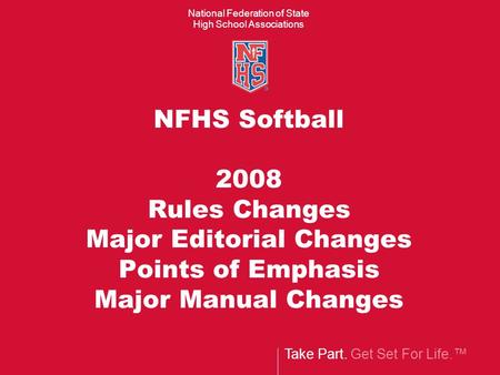 Take Part. Get Set For Life.™ National Federation of State High School Associations NFHS Softball 2008 Rules Changes Major Editorial Changes Points of.