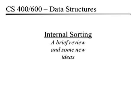 Internal Sorting A brief review and some new ideas CS 400/600 – Data Structures.
