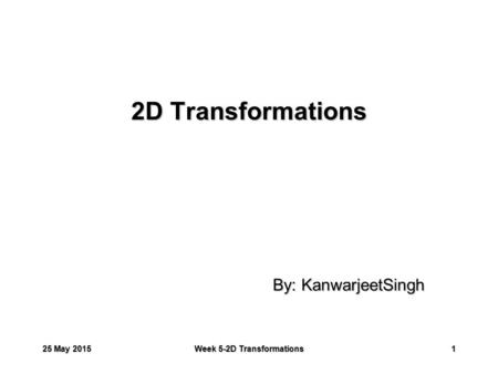 25 May 201525 May 201525 May 2015Week 5-2D Transformations1 2D Transformations By: KanwarjeetSingh.