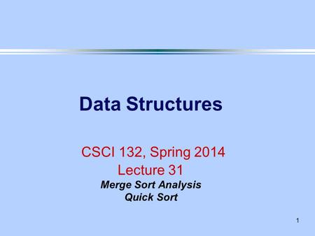 1 Data Structures CSCI 132, Spring 2014 Lecture 31 Merge Sort Analysis Quick Sort.