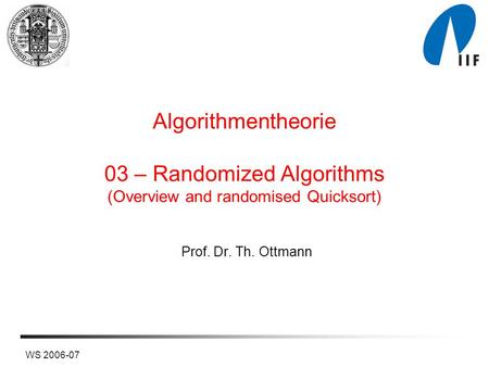 WS 2006-07 Algorithmentheorie 03 – Randomized Algorithms (Overview and randomised Quicksort) Prof. Dr. Th. Ottmann.