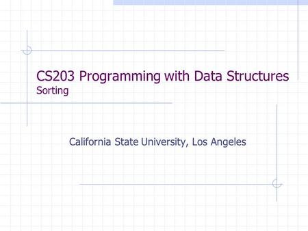 CS203 Programming with Data Structures Sorting California State University, Los Angeles.