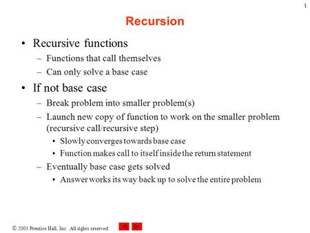 2003 Prentice Hall, Inc. All rights reserved. 1 Recursion Recursive functions –Functions that call themselves –Can only solve a base case If not base.