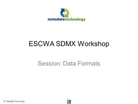 © Metadata Technology ESCWA SDMX Workshop Session: Data Formats.