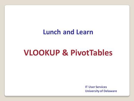 Lunch and Learn VLOOKUP & PivotTables IT User Services University of Delaware.
