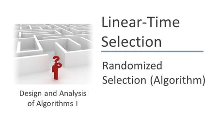 Linear-Time Selection Randomized Selection (Algorithm) Design and Analysis of Algorithms I.