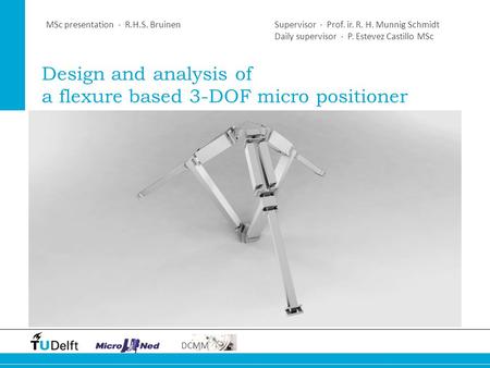 DCMM Design and analysis of a flexure based 3-DOF micro positioner MSc presentation · R.H.S. BruinenSupervisor · Prof. ir. R. H. Munnig Schmidt Daily supervisor.