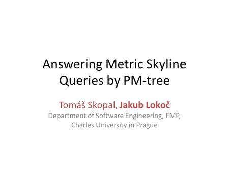 Answering Metric Skyline Queries by PM-tree Tomáš Skopal, Jakub Lokoč Department of Software Engineering, FMP, Charles University in Prague.