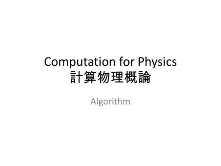 Computation for Physics 計算物理概論 Algorithm. An algorithm is a step-by-step procedure for calculations. Algorithms are used for calculation, data processing,