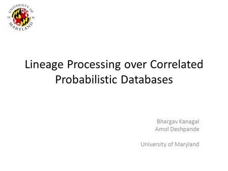Lineage Processing over Correlated Probabilistic Databases Bhargav Kanagal Amol Deshpande University of Maryland.