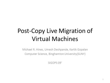 Post-Copy Live Migration of Virtual Machines Michael R. Hines, Umesh Deshpande, Kartik Gopalan Computer Science, Binghamton University(SUNY) SIGOPS 09’