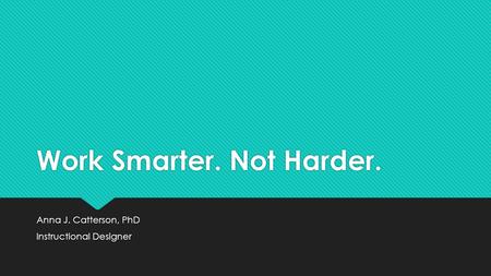 Work Smarter. Not Harder. Anna J. Catterson, PhD Instructional Designer Anna J. Catterson, PhD Instructional Designer.
