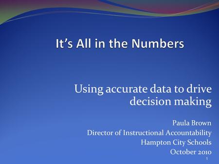 Using accurate data to drive decision making Paula Brown Director of Instructional Accountability Hampton City Schools October 2010 1.