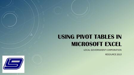 USING PIVOT TABLES IN MICROSOFT EXCEL LOCAL GOVERNMENT CORPORATION RESOURCE 2015.