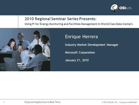 © 2010 OSIsoft, LLC. – Company Confidential 1 Empowering Business in Real Time. 2010 Regional Seminar Series Presents: Enrique Herrera Industry Market.