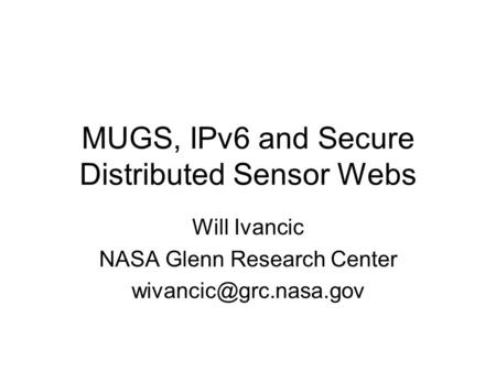 MUGS, IPv6 and Secure Distributed Sensor Webs Will Ivancic NASA Glenn Research Center