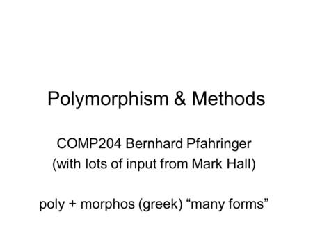 Polymorphism & Methods COMP204 Bernhard Pfahringer (with lots of input from Mark Hall) poly + morphos (greek) “many forms”
