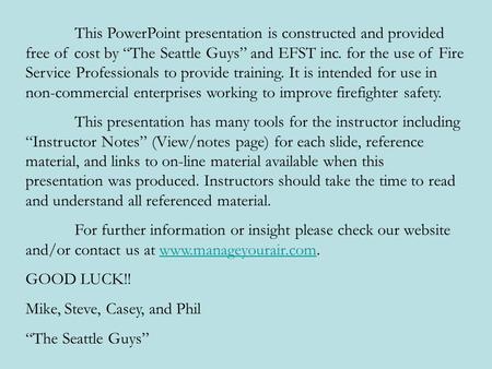 This PowerPoint presentation is constructed and provided free of cost by “The Seattle Guys” and EFST inc. for the use of Fire Service Professionals to.