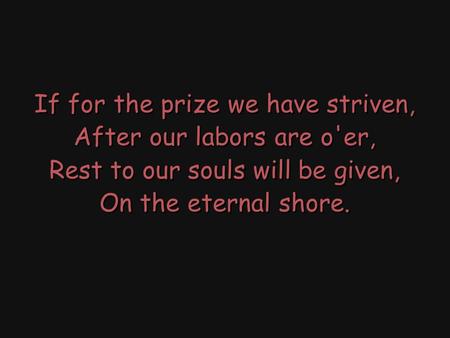 If for the prize we have striven, After our labors are o'er, Rest to our souls will be given, On the eternal shore. If for the prize we have striven, After.