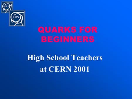 QUARKS FOR BEGINNERS High School Teachers at CERN 2001.
