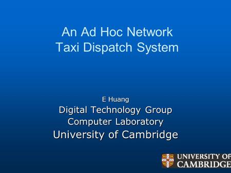 An Ad Hoc Network Taxi Dispatch System E Huang Digital Technology Group Computer Laboratory University of Cambridge.