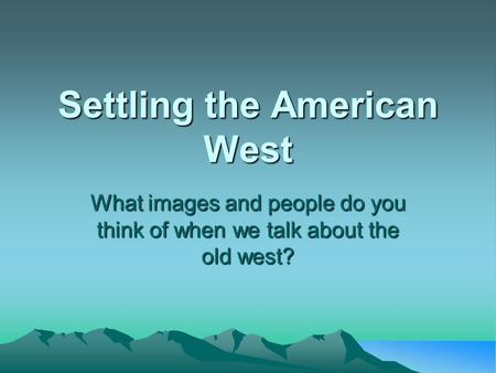 Settling the American West What images and people do you think of when we talk about the old west?