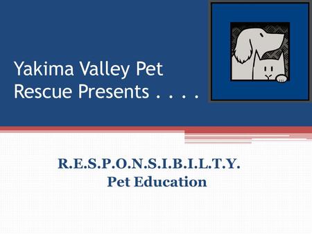 Yakima Valley Pet Rescue Presents.... R.E.S.P.O.N.S.I.B.I.L.T.Y. Pet Education.