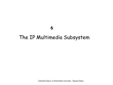 6 The IP Multimedia Subsystem Selected Topics in Information Security – Bazara Barry.