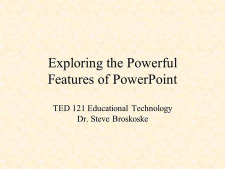 Exploring the Powerful Features of PowerPoint TED 121 Educational Technology Dr. Steve Broskoske PowerPoint is great!