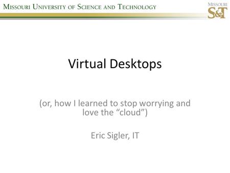 Virtual Desktops (or, how I learned to stop worrying and love the “cloud”) Eric Sigler, IT.