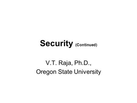 Security (Continued) V.T. Raja, Ph.D., Oregon State University.