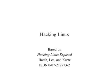 Hacking Linux Based on Hacking Linux Exposed Hatch, Lee, and Kurtz ISBN 0-07-212773-2.