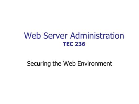 Web Server Administration TEC 236 Securing the Web Environment.