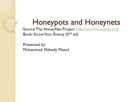 Honeypots and Honeynets Source: The HoneyNet Project  Book: Know Your Enemy (2 nd ed) Presented by: Mohammad.
