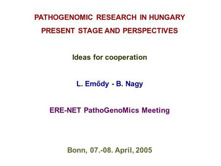 PATHOGENOMIC RESEARCH IN HUNGARY PRESENT STAGE AND PERSPECTIVES Ideas for cooperation L. Emődy - B. Nagy ERE-NET PathoGenoMics Meeting Bonn, 07.-08. April,