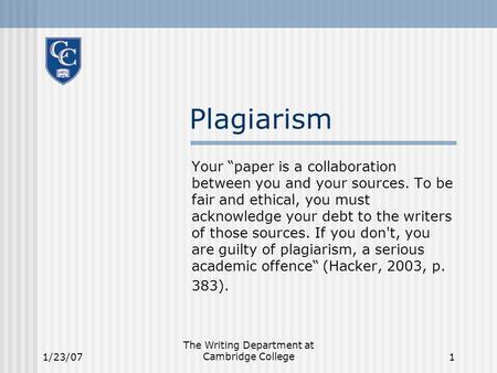 1/23/07 The Writing Department at Cambridge College1 Plagiarism Your “paper is a collaboration between you and your sources. To be fair and ethical, you.