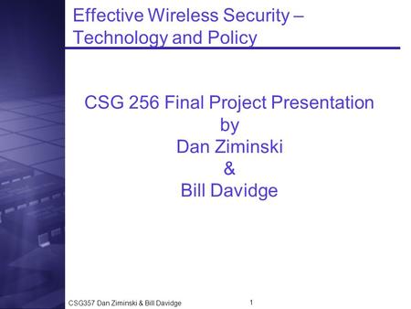 CSG357 Dan Ziminski & Bill Davidge 1 Effective Wireless Security – Technology and Policy CSG 256 Final Project Presentation by Dan Ziminski & Bill Davidge.