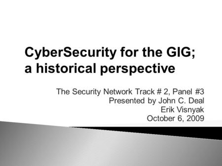 The Security Network Track # 2, Panel #3 Presented by John C. Deal Erik Visnyak October 6, 2009 CyberSecurity for the GIG; a historical perspective.