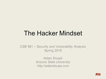 The Hacker Mindset CSE 591 – Security and Vulnerability Analysis Spring 2015 Adam Doupé Arizona State University