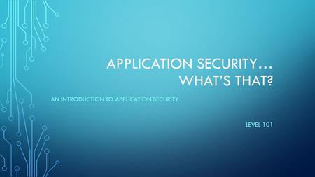 APPLICATION SECURITY… WHAT’S THAT? AN INTRODUCTION TO APPLICATION SECURITY LEVEL 101.