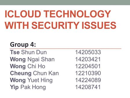 ICLOUD TECHNOLOGY WITH SECURITY ISSUES Group 4: Tse Shun Dun14205033 Wong Ngai Shan14203421 Wong Chi Ho12204501 Cheung Chun Kan12210390 Wong Yuet Hing14224089.